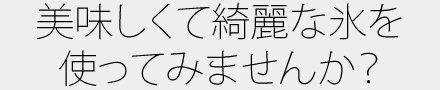 美味しくて綺麗な氷を使ってみませんか？